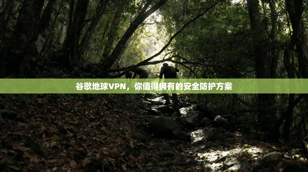 谷歌地球VPN，你值得拥有的安全防护方案
