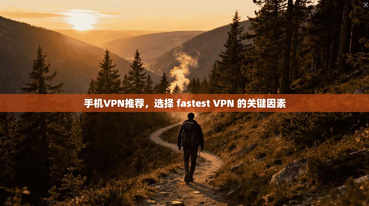 手机VPN推荐，选择 fastest VPN 的关键因素