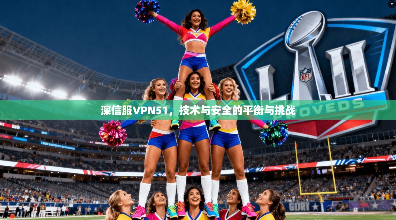 深信服VPN51，技术与安全的平衡与挑战