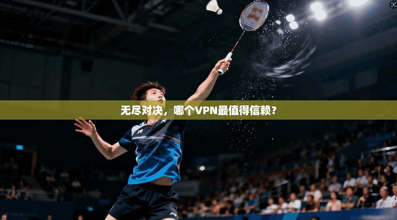 无尽对决，哪个VPN最值得信赖？