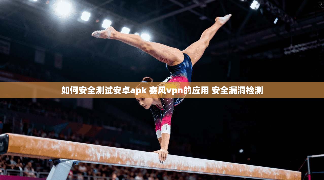 如何安全测试安卓apk 赛风vpn的应用 安全漏洞检测