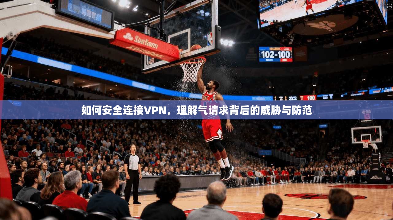如何安全连接VPN，理解气请求背后的威胁与防范