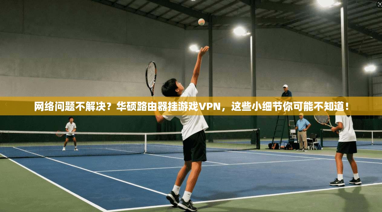 网络问题不解决？华硕路由器挂游戏VPN，这些小细节你可能不知道！
