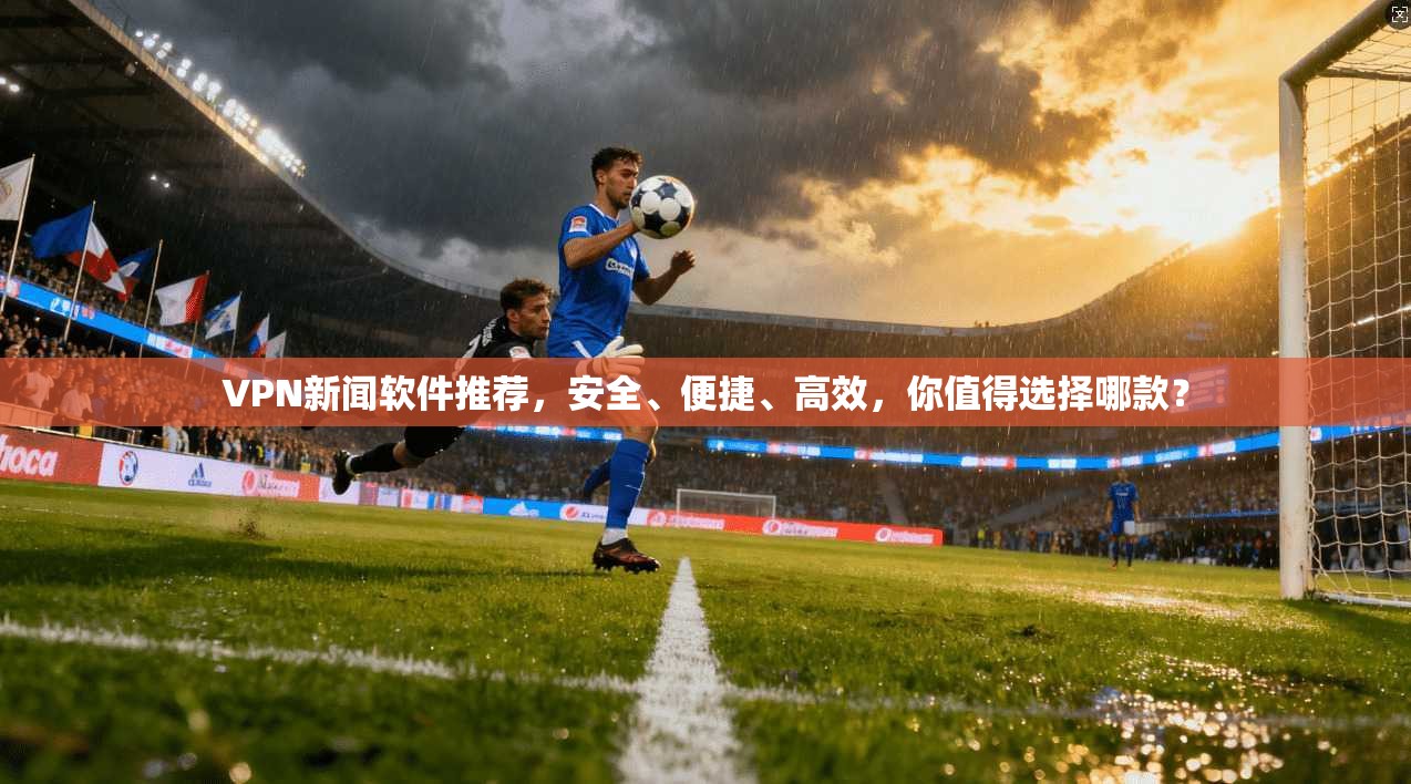 VPN新闻软件推荐，安全、便捷、高效，你值得选择哪款？