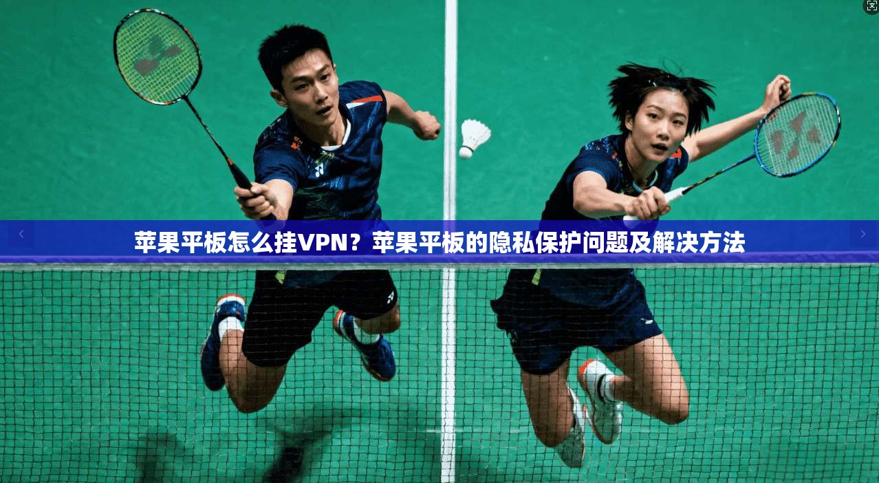 苹果平板怎么挂VPN？苹果平板的隐私保护问题及解决方法