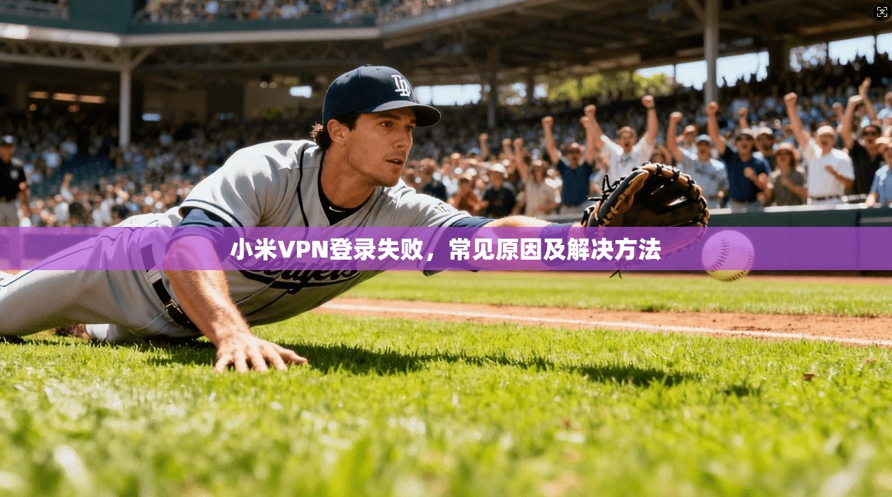 小米VPN登录失败，常见原因及解决方法