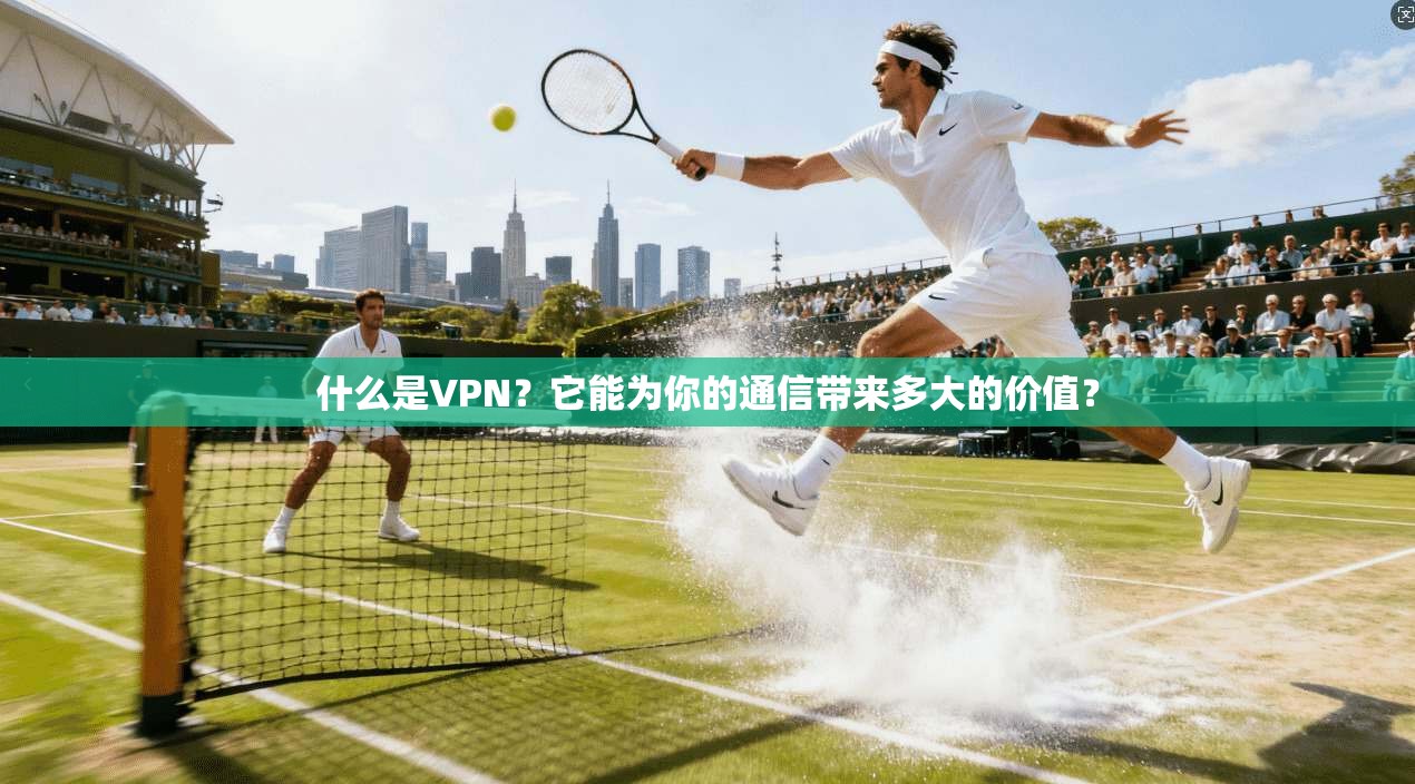 什么是VPN？它能为你的通信带来多大的价值？