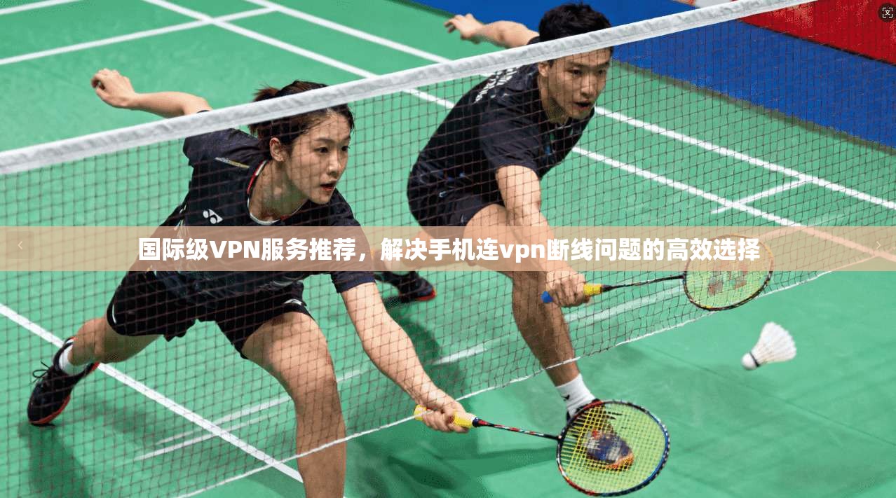国际级VPN服务推荐，解决手机连vpn断线问题的高效选择