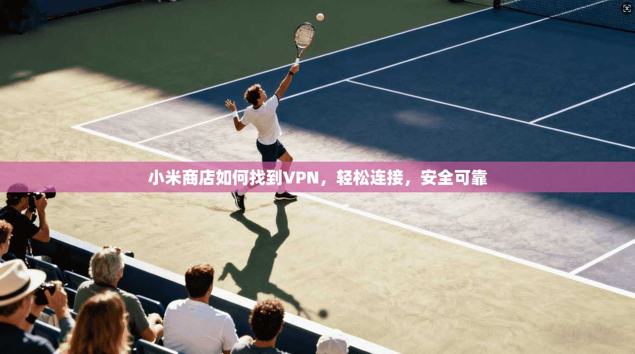 小米商店如何找到VPN，轻松连接，安全可靠