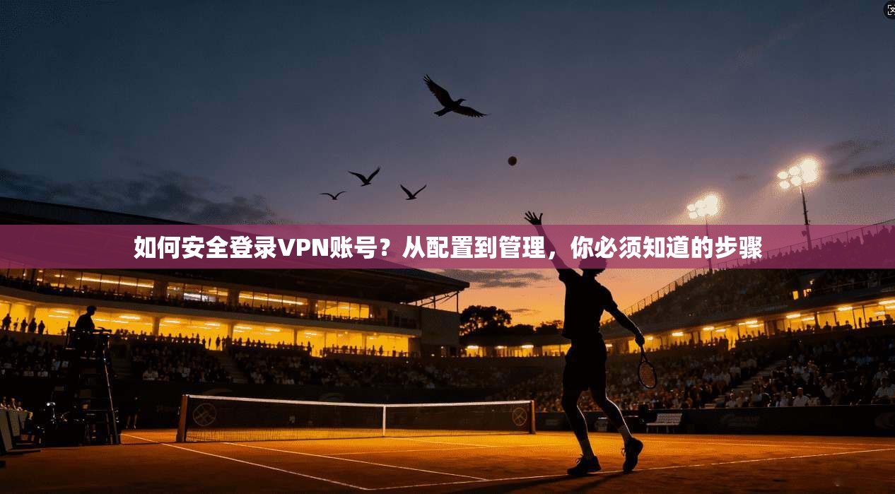 如何安全登录VPN账号？从配置到管理，你必须知道的步骤