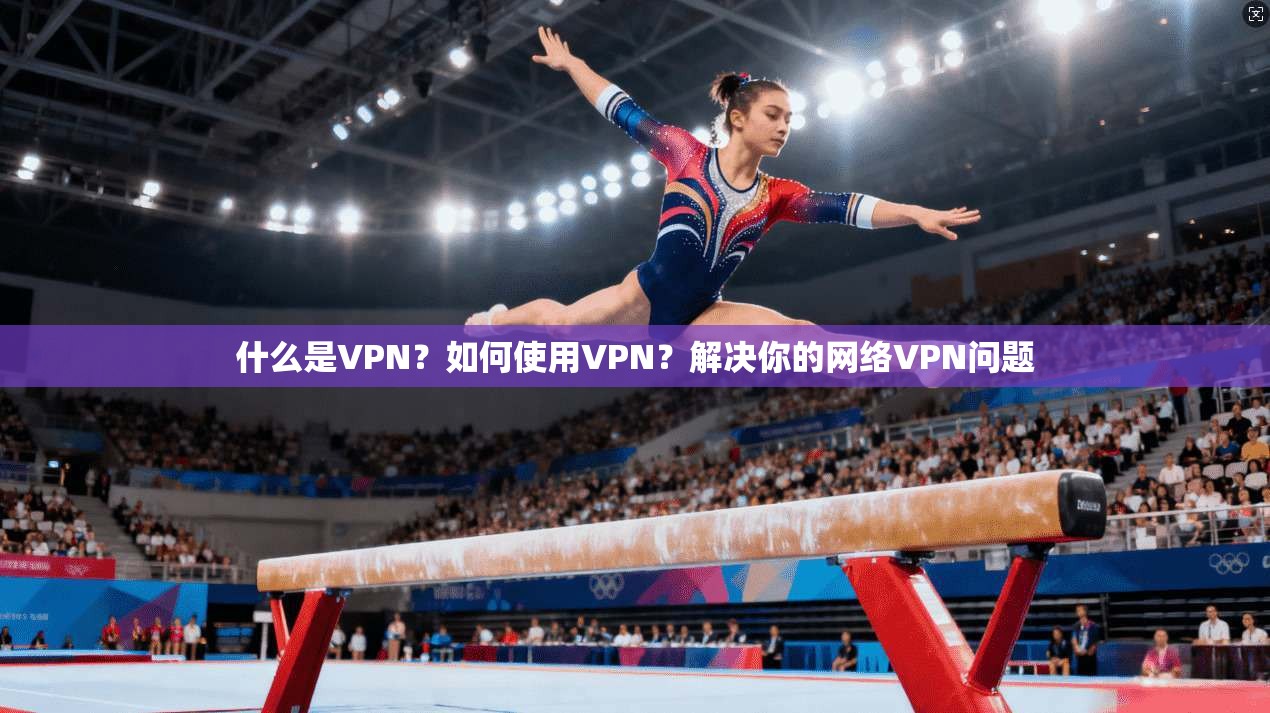 什么是VPN？如何使用VPN？解决你的网络VPN问题