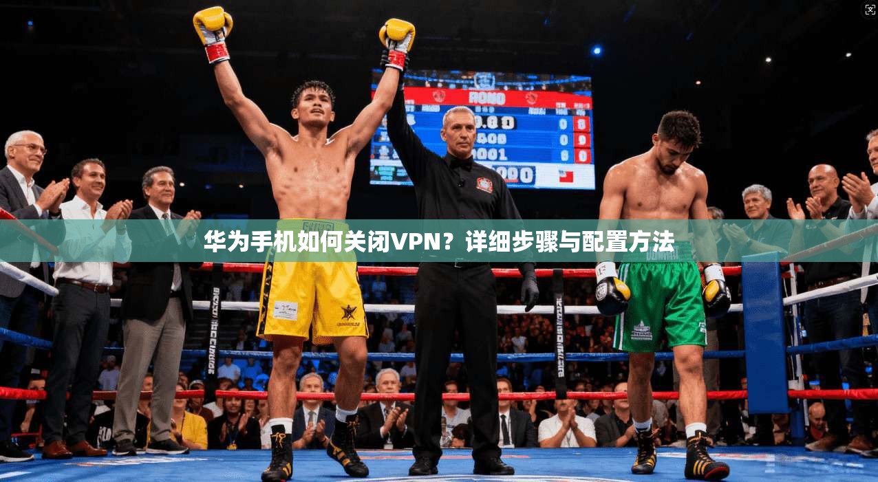 华为手机如何关闭VPN？详细步骤与配置方法