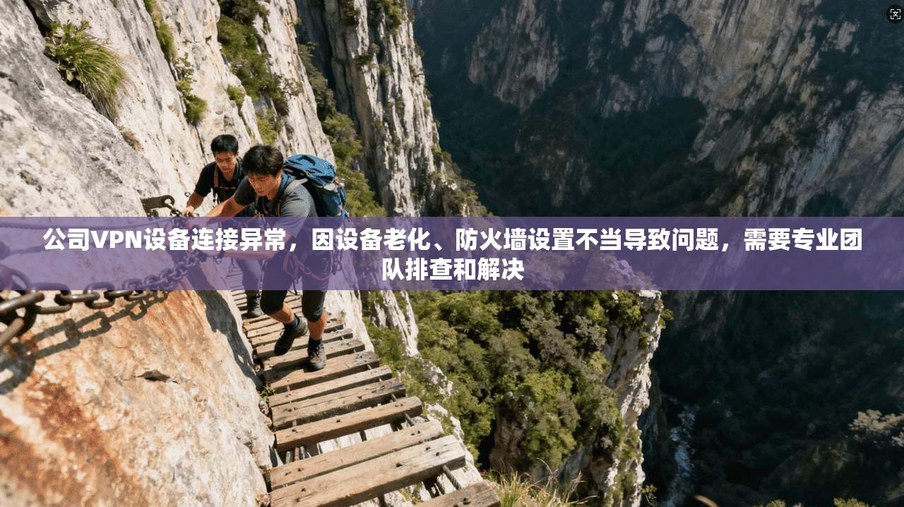 公司VPN设备连接异常，因设备老化、防火墙设置不当导致问题，需要专业团队排查和解决
