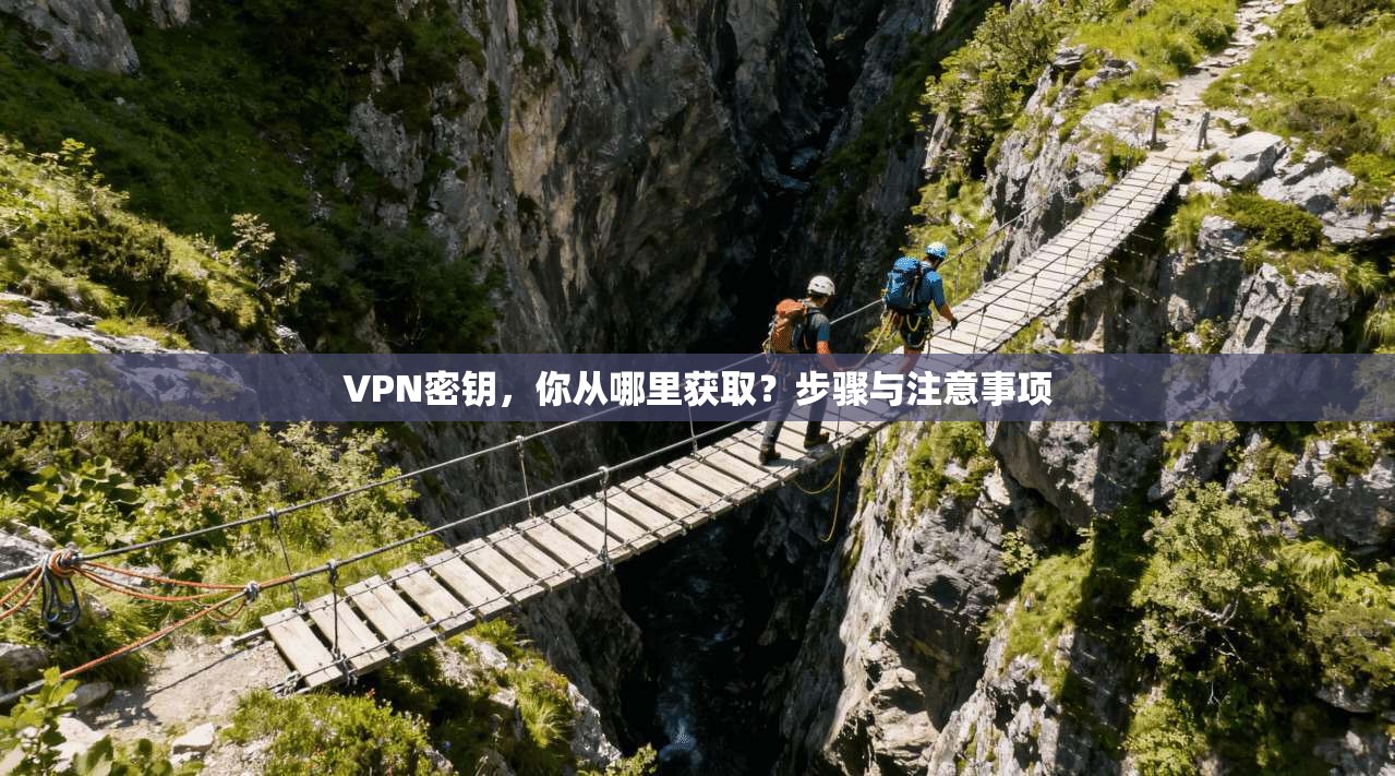 VPN密钥，你从哪里获取？步骤与注意事项