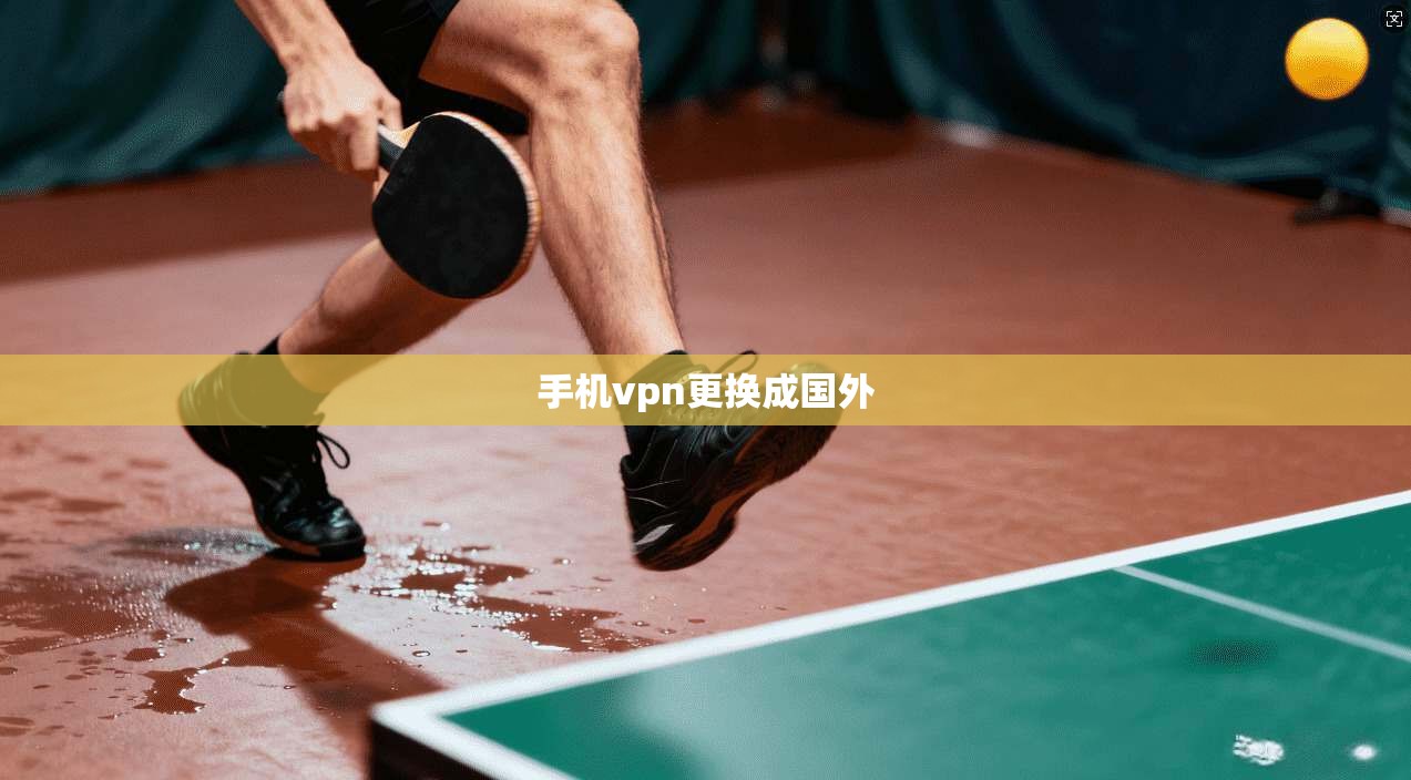 手机vpn更换成国外