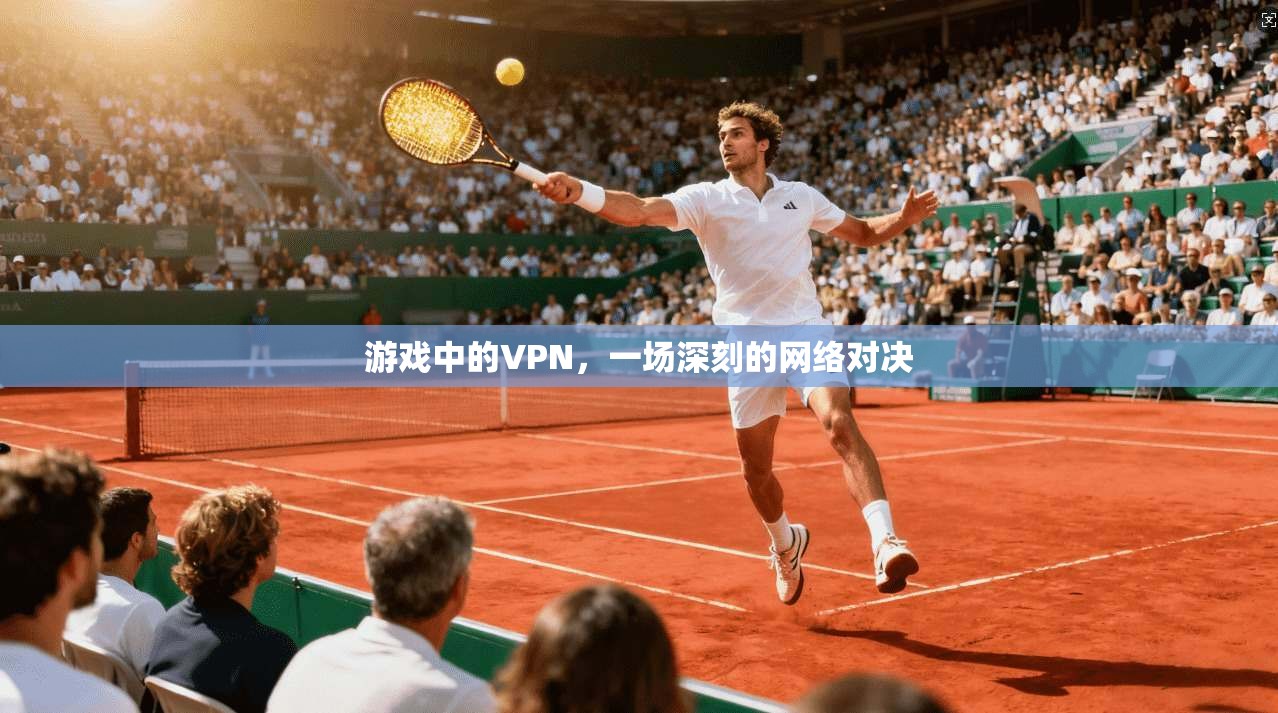 游戏中的VPN，一场深刻的网络对决