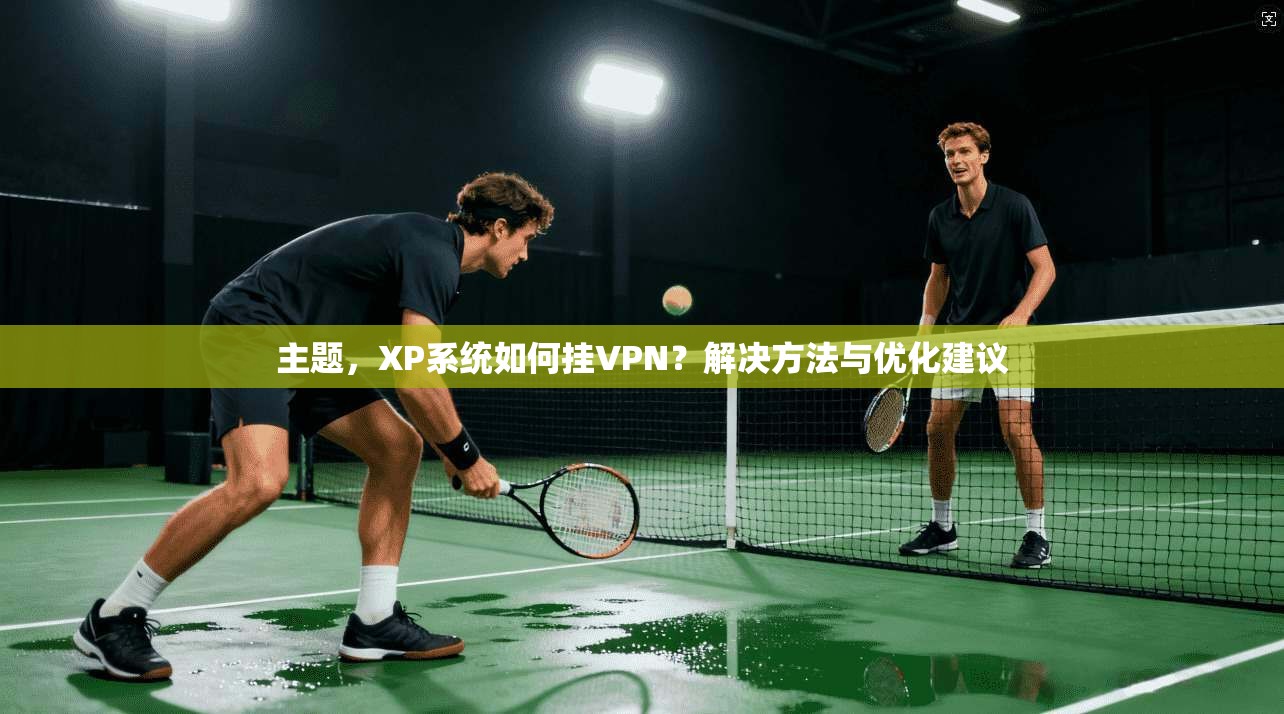 主题，XP系统如何挂VPN？解决方法与优化建议