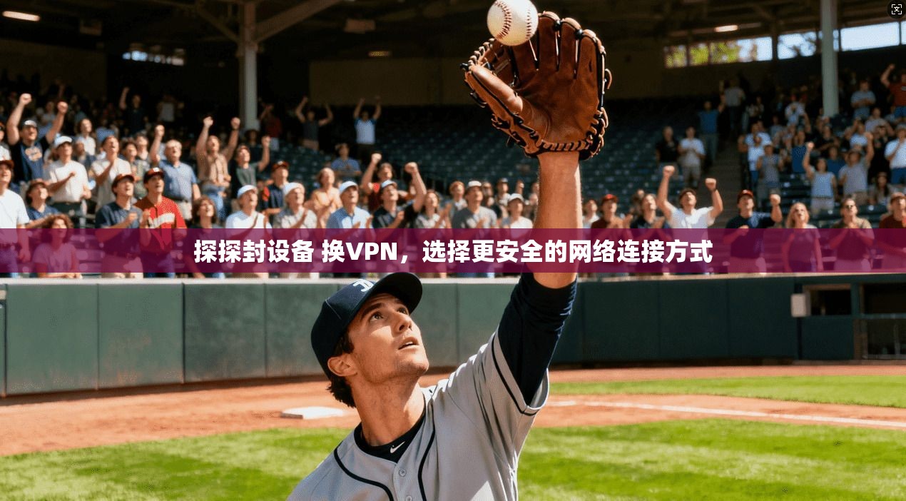 探探封设备 换VPN，选择更安全的网络连接方式