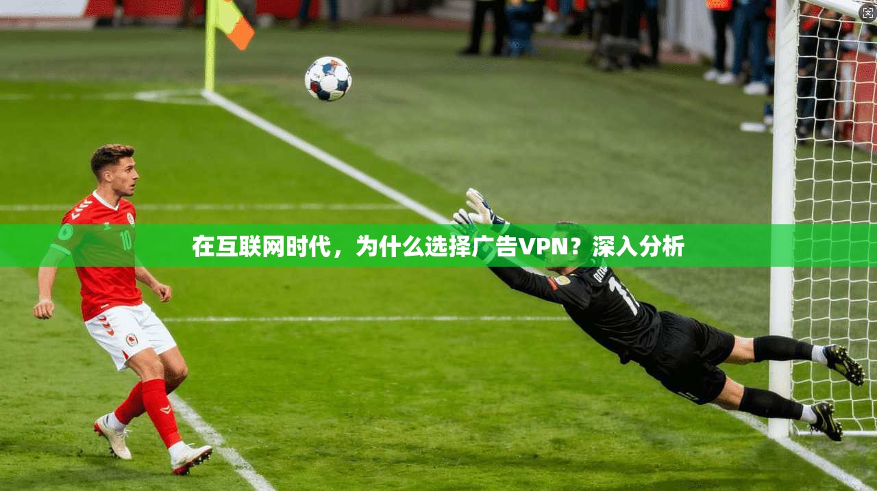 在互联网时代，为什么选择广告VPN？深入分析