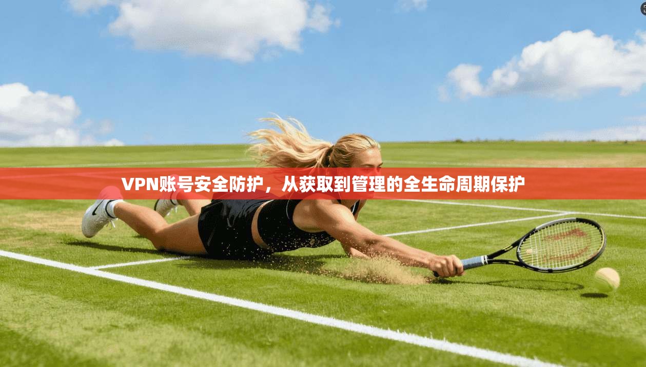 VPN账号安全防护，从获取到管理的全生命周期保护