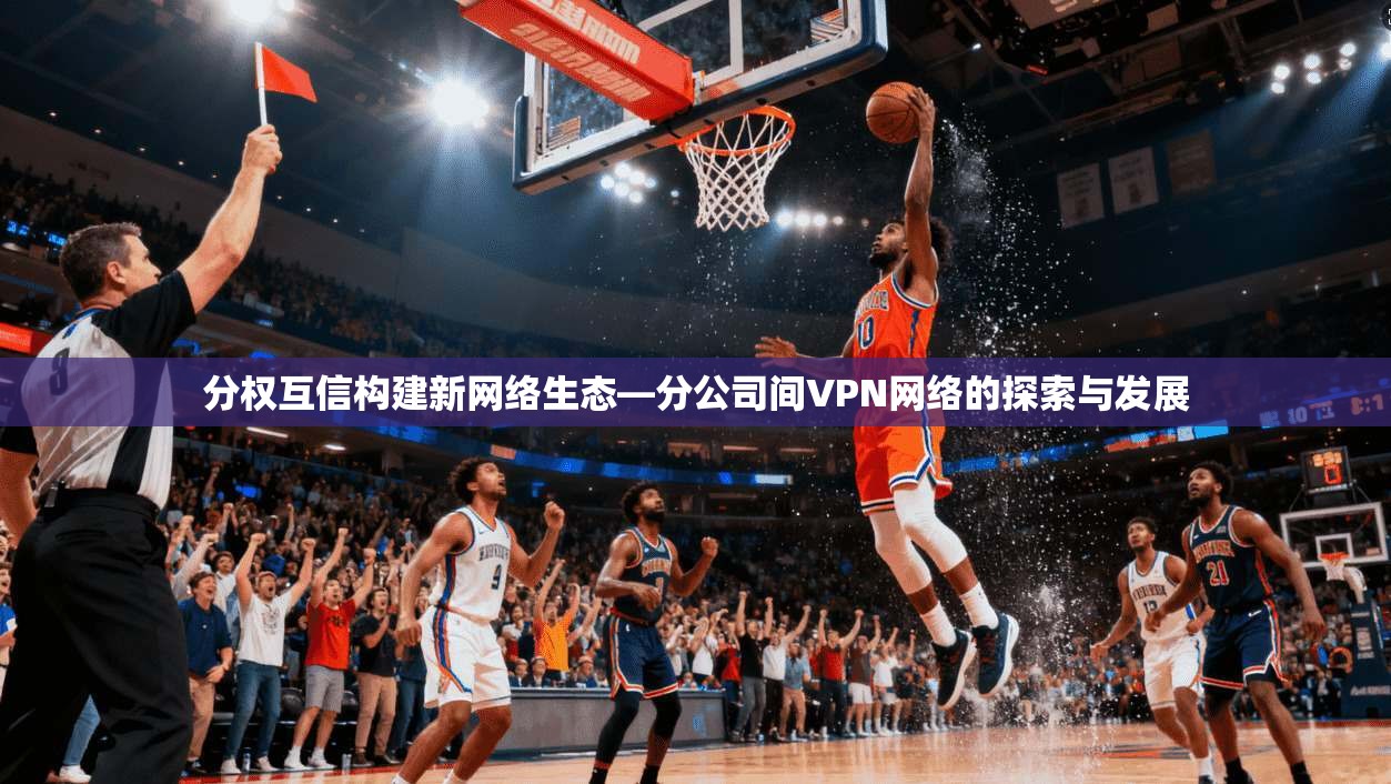 分权互信构建新网络生态—分公司间VPN网络的探索与发展