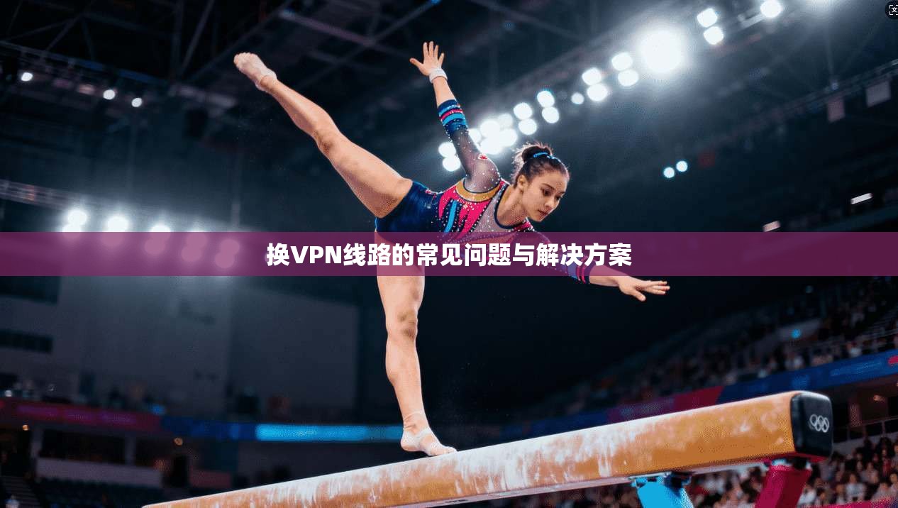 换VPN线路的常见问题与解决方案