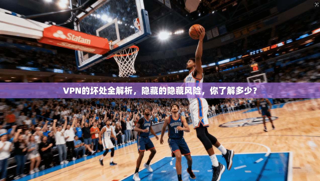 VPN的坏处全解析，隐藏的隐藏风险，你了解多少？