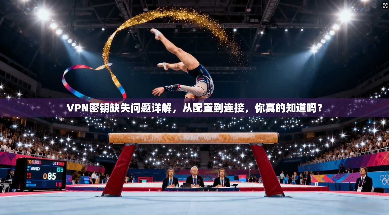 VPN密钥缺失问题详解，从配置到连接，你真的知道吗？