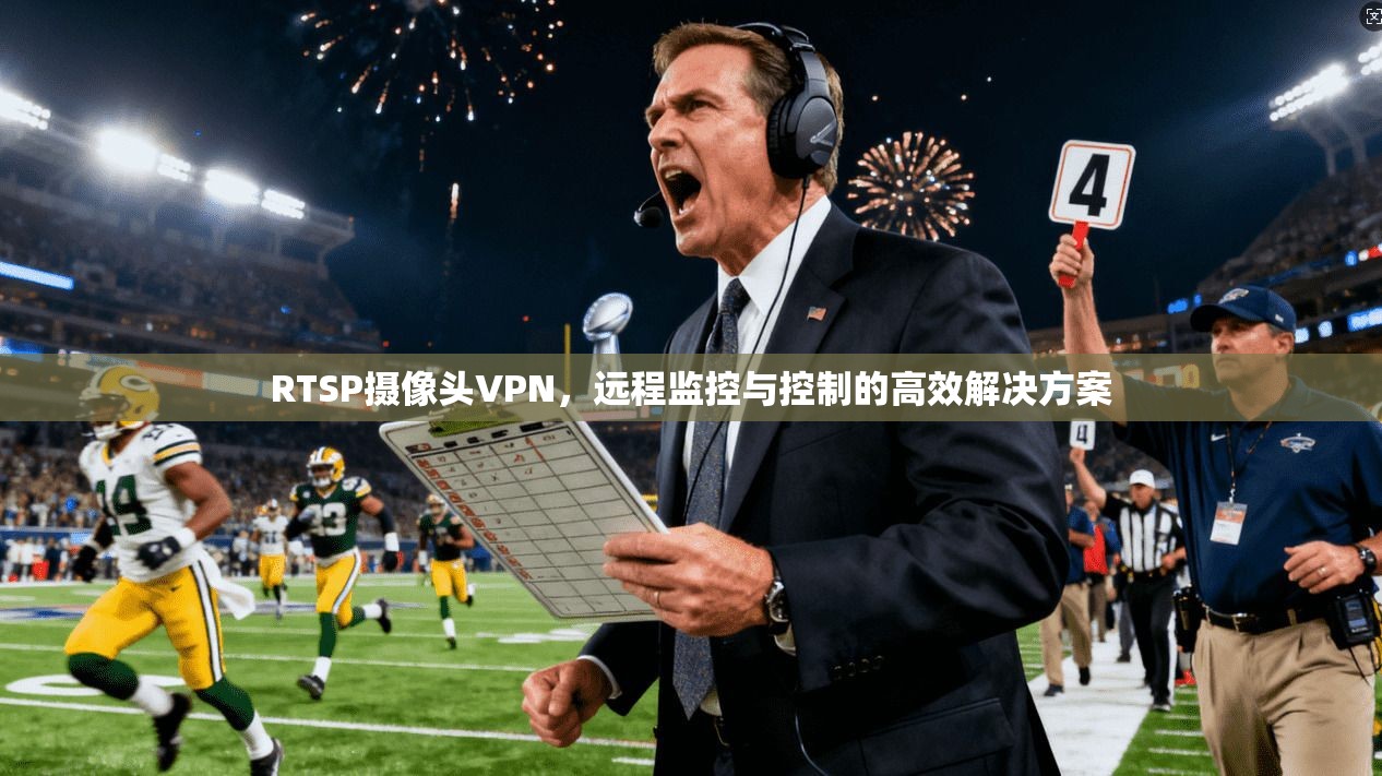 RTSP摄像头VPN，远程监控与控制的高效解决方案
