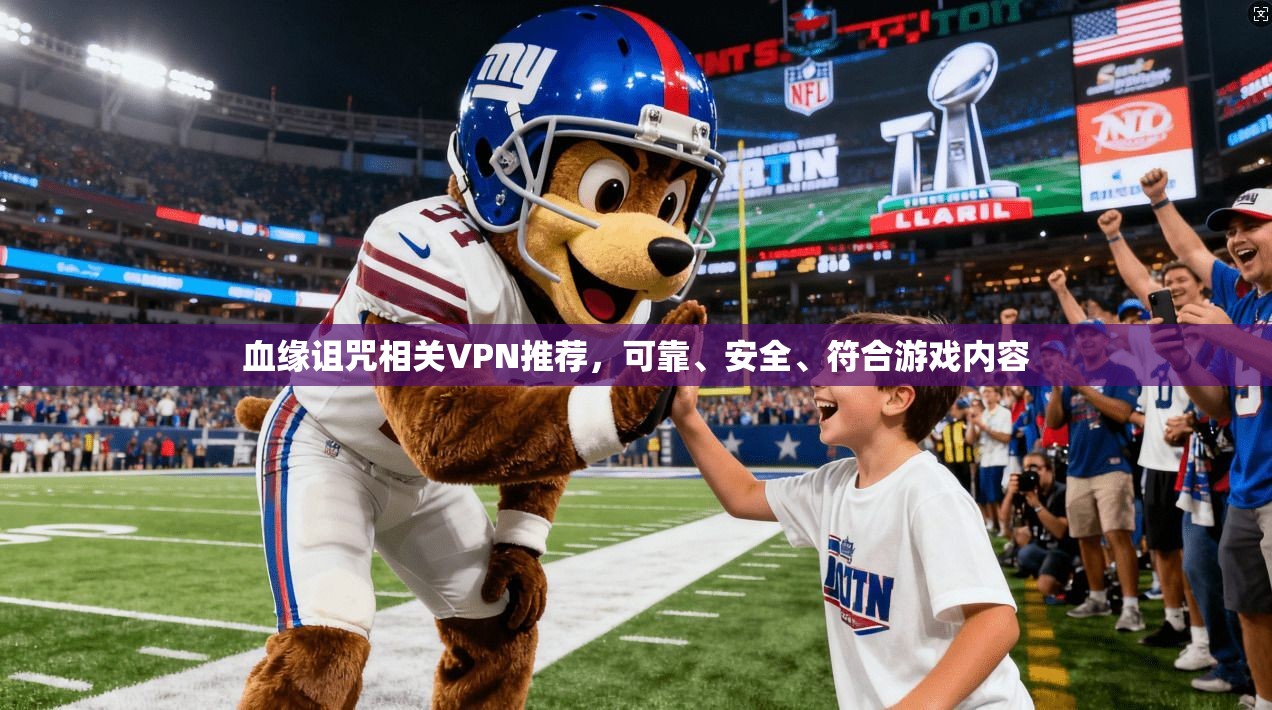 血缘诅咒相关VPN推荐，可靠、安全、符合游戏内容