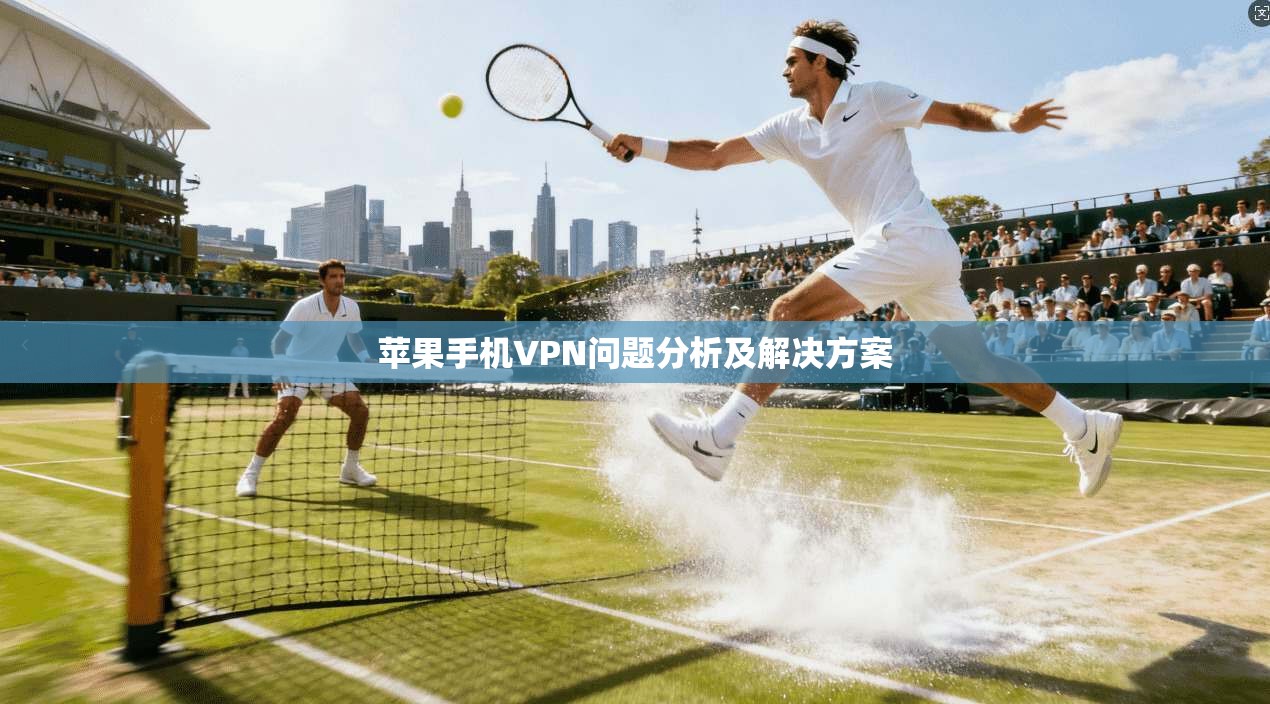 苹果手机VPN问题分析及解决方案