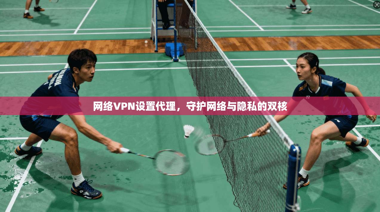 网络VPN设置代理，守护网络与隐私的双核