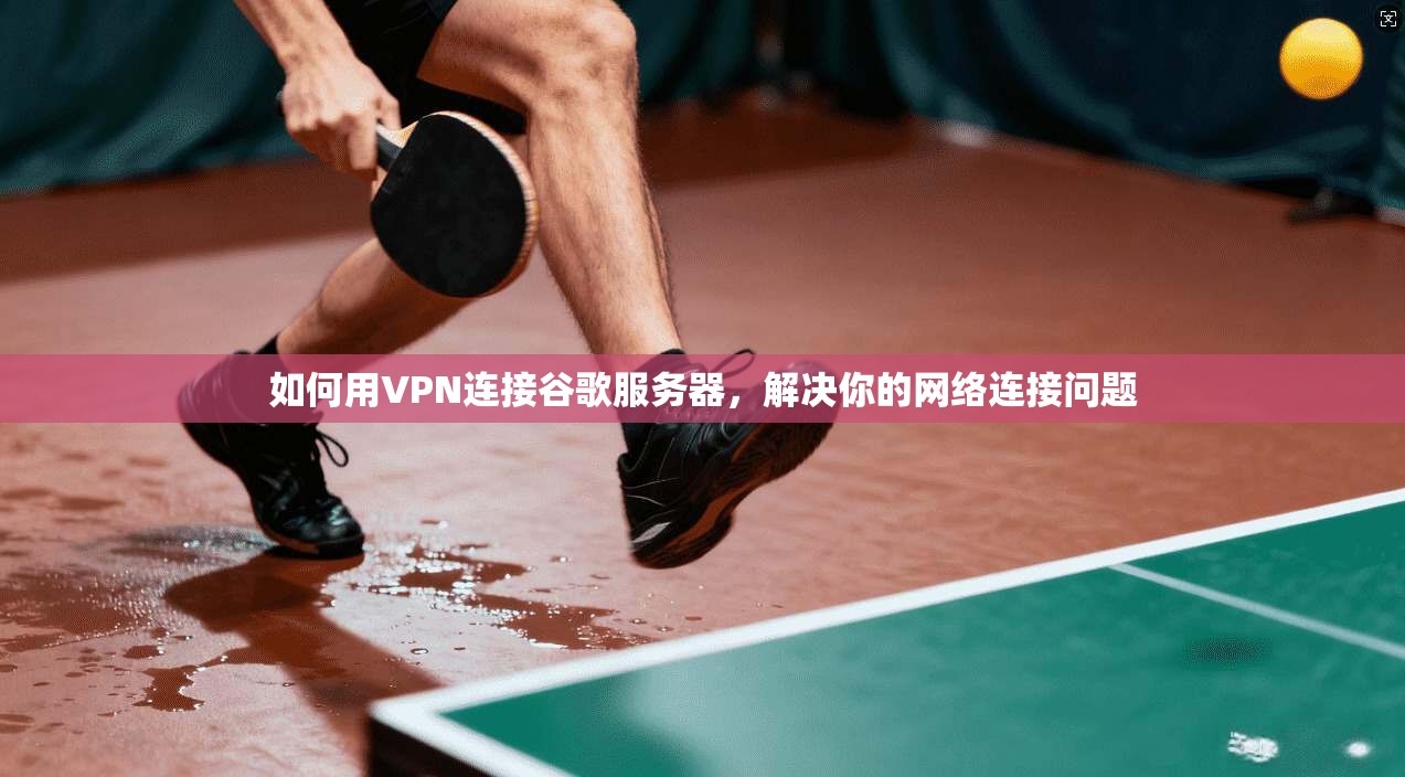 如何用VPN连接谷歌服务器，解决你的网络连接问题