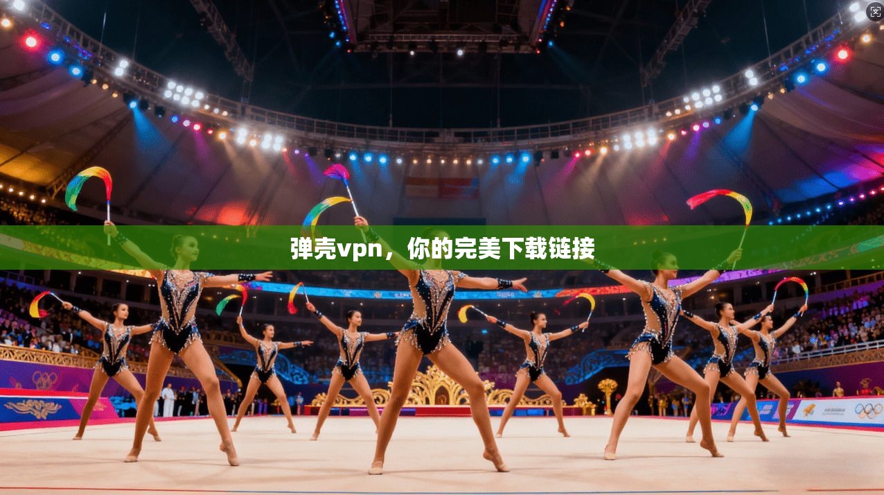 弹壳vpn，你的完美下载链接