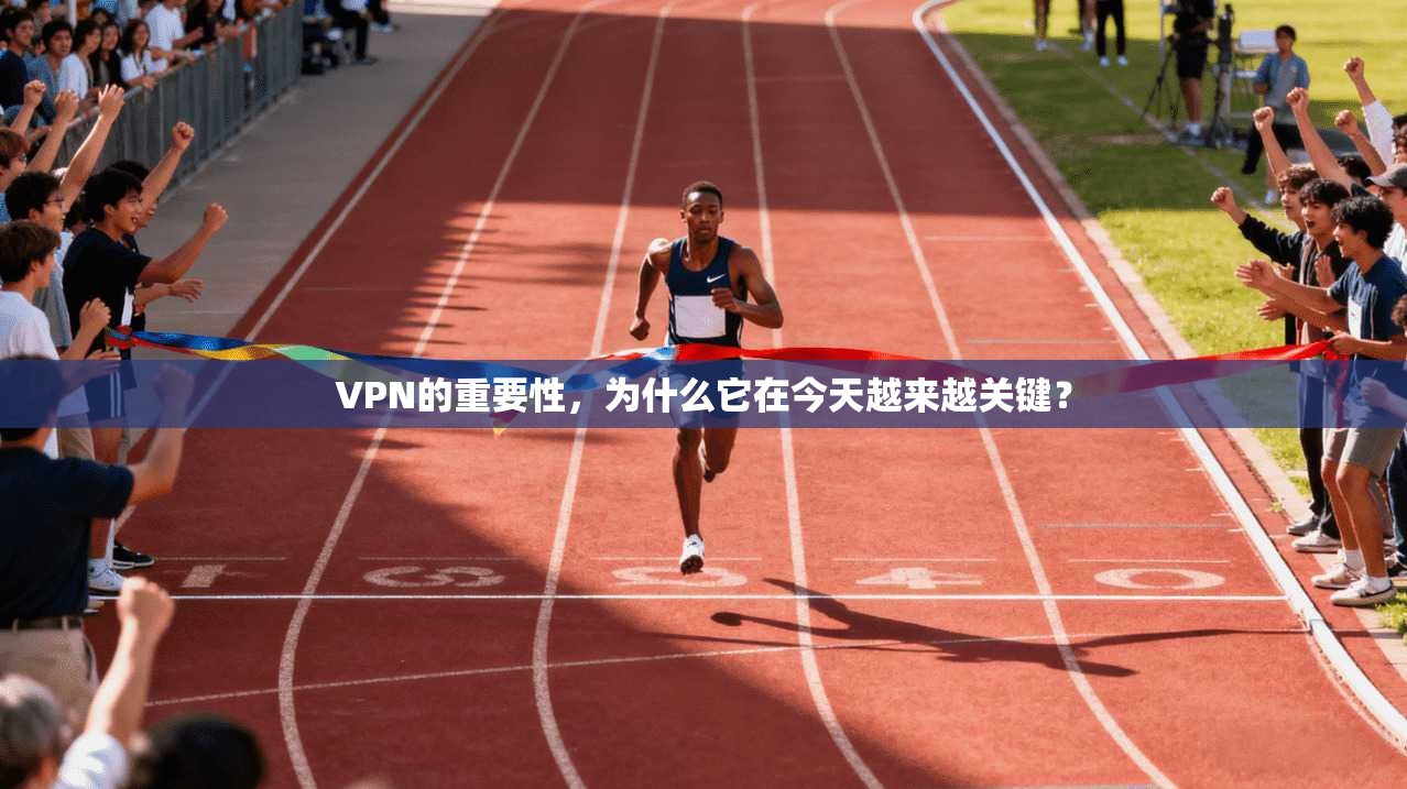 VPN的重要性，为什么它在今天越来越关键？
