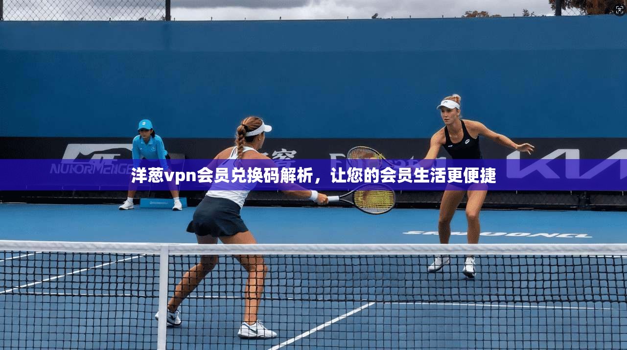 洋葱vpn会员兑换码解析，让您的会员生活更便捷