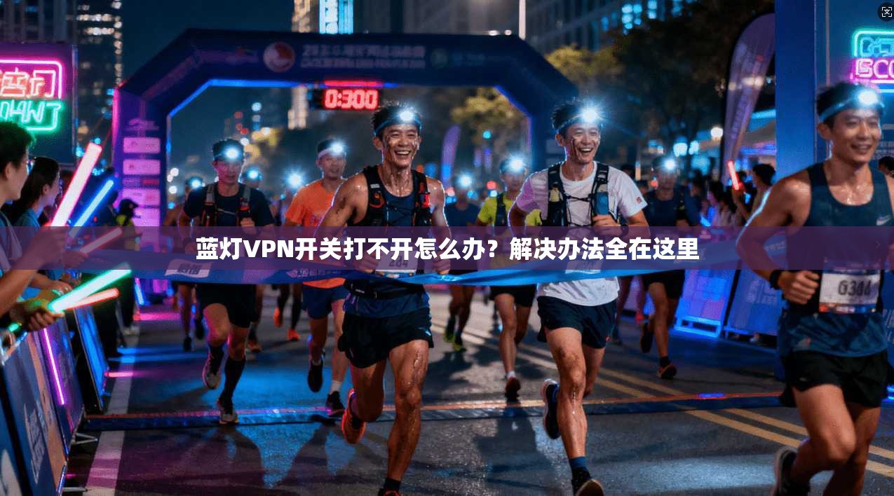 蓝灯VPN开关打不开怎么办？解决办法全在这里
