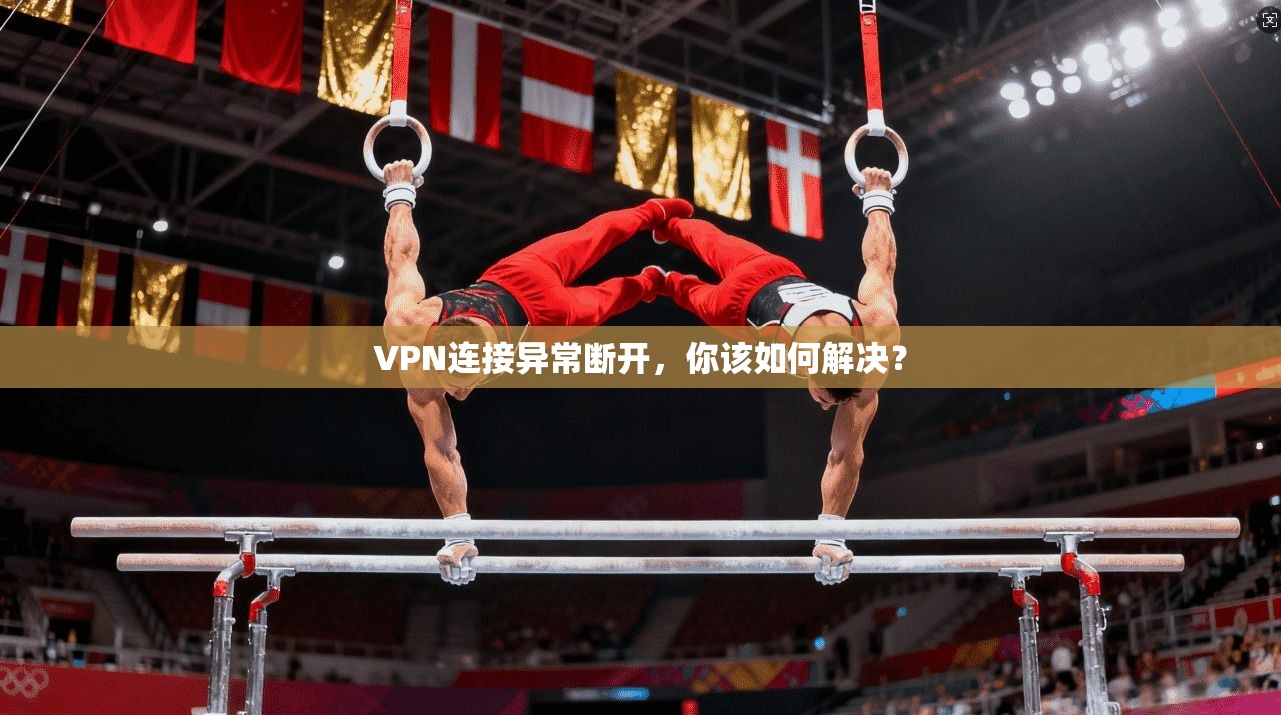 VPN连接异常断开，你该如何解决？
