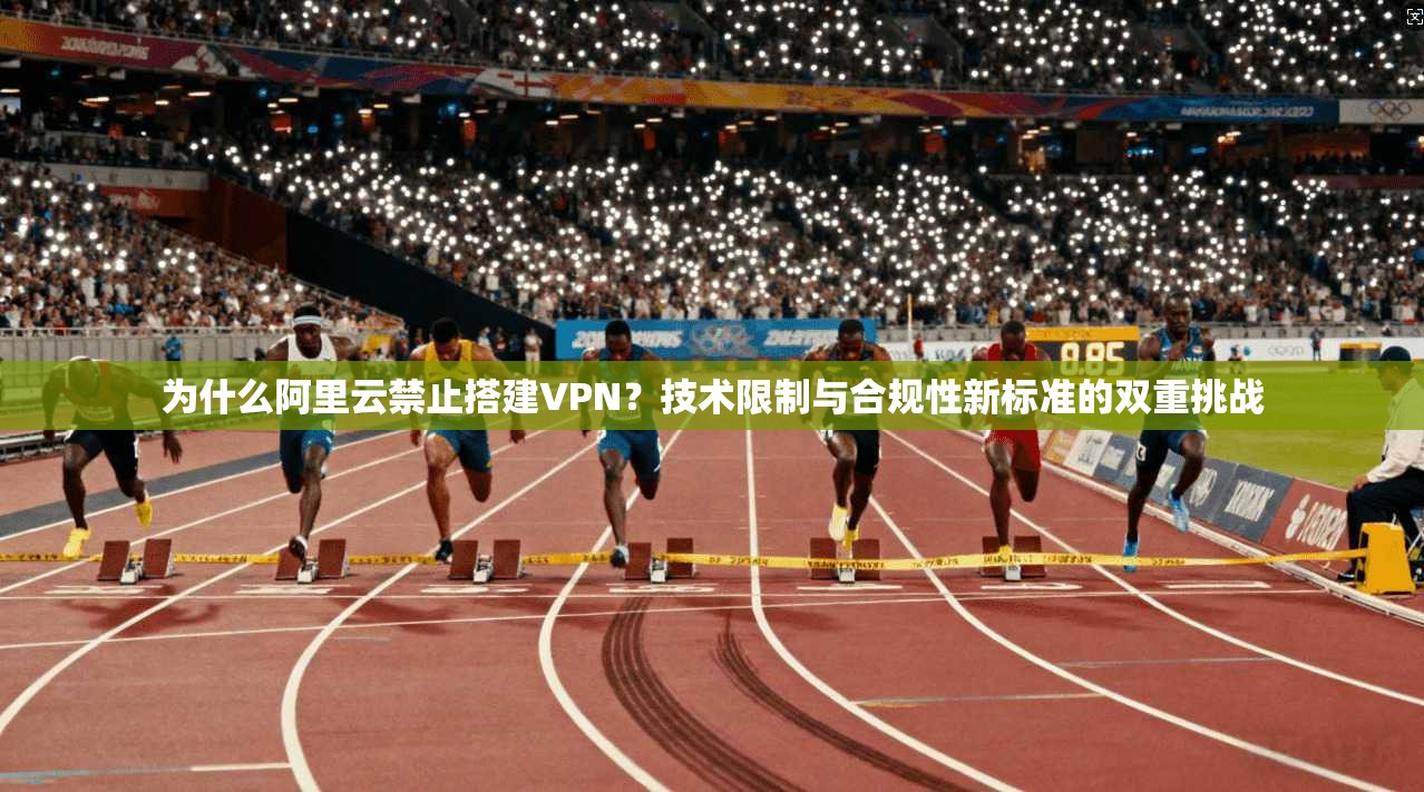 为什么阿里云禁止搭建VPN？技术限制与合规性新标准的双重挑战