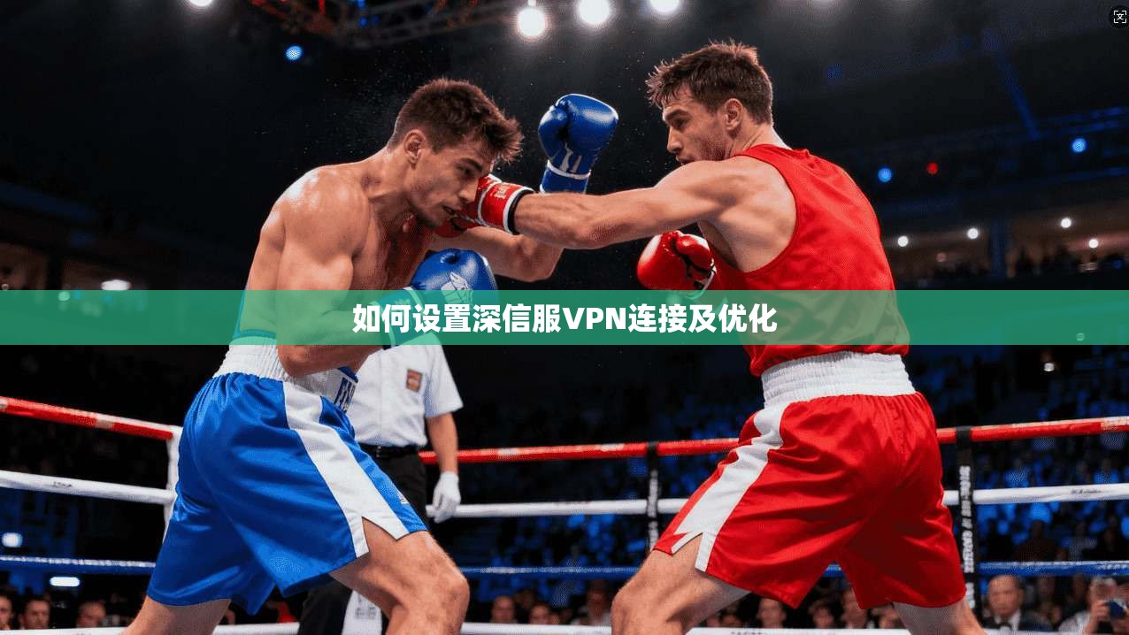如何设置深信服VPN连接及优化