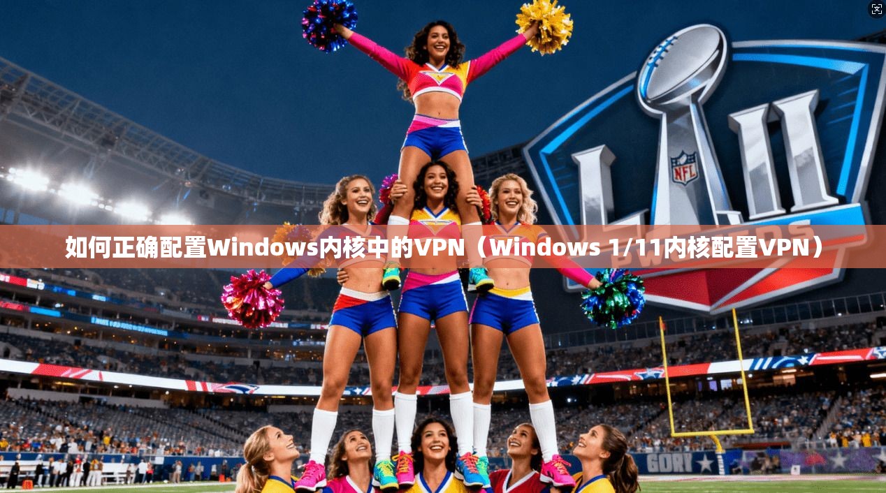 如何正确配置Windows内核中的VPN(Windows 1/11内核配置VPN)