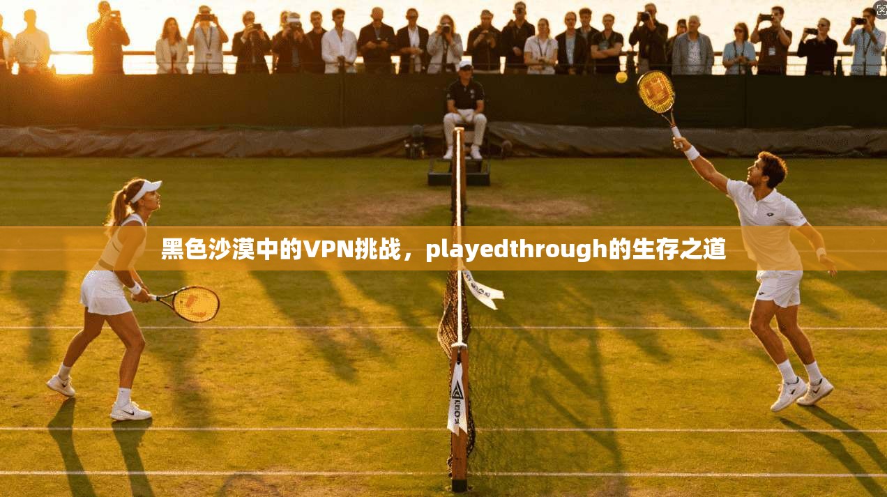 黑色沙漠中的VPN挑战，playedthrough的生存之道