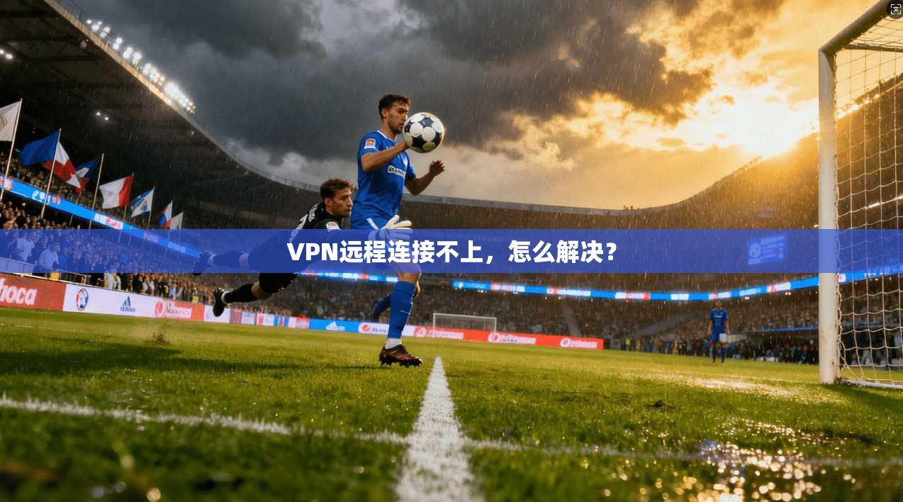 VPN远程连接不上，怎么解决？