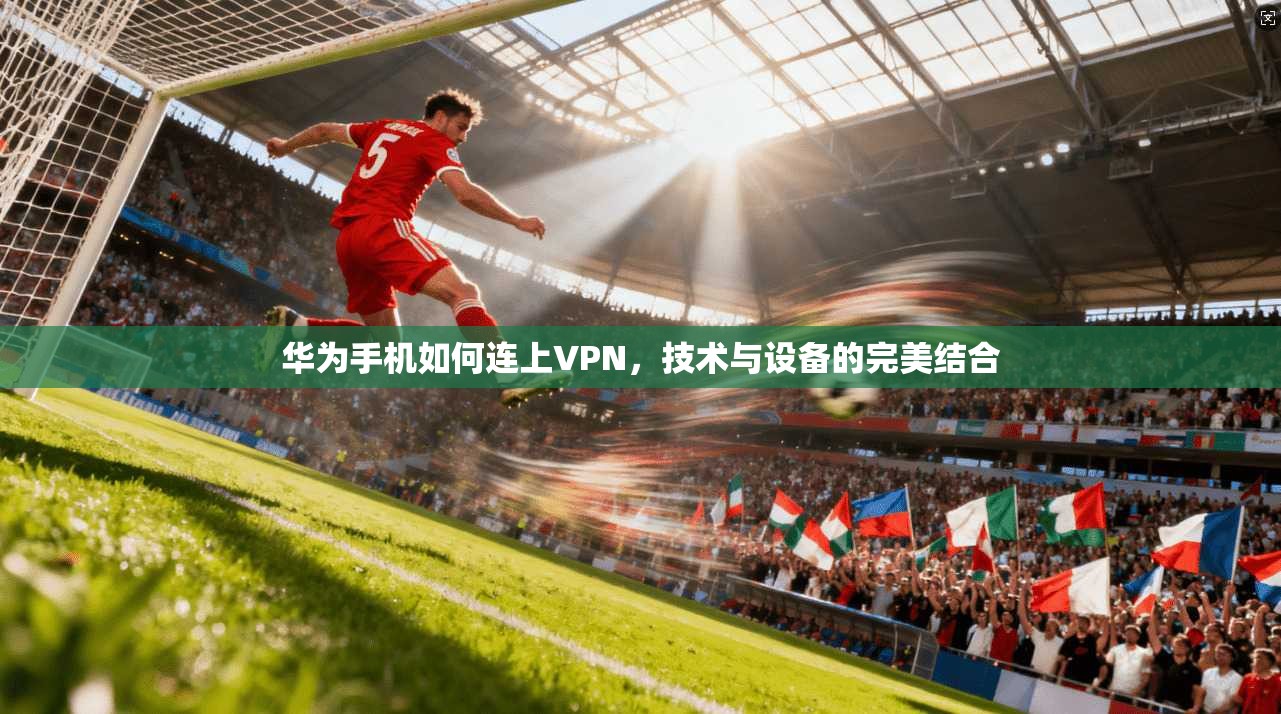华为手机如何连上VPN，技术与设备的完美结合