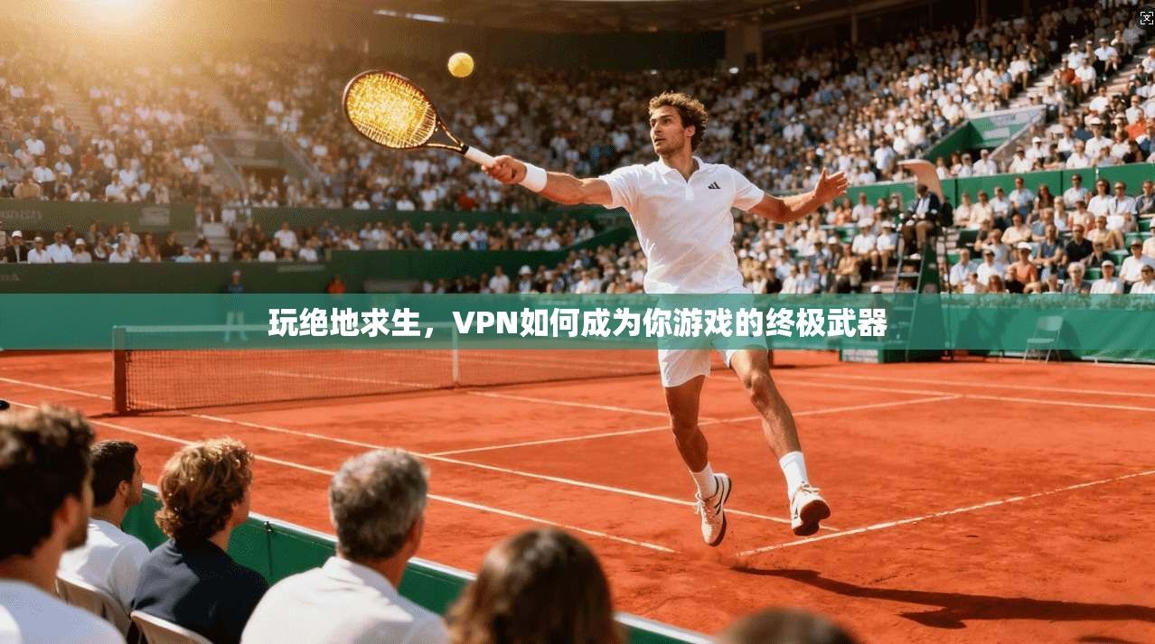 玩绝地求生，VPN如何成为你游戏的终极武器