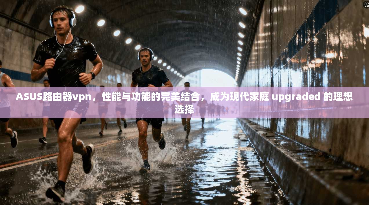 ASUS路由器vpn,性能与功能的完美结合,成为现代家庭 upgraded 的理想选择