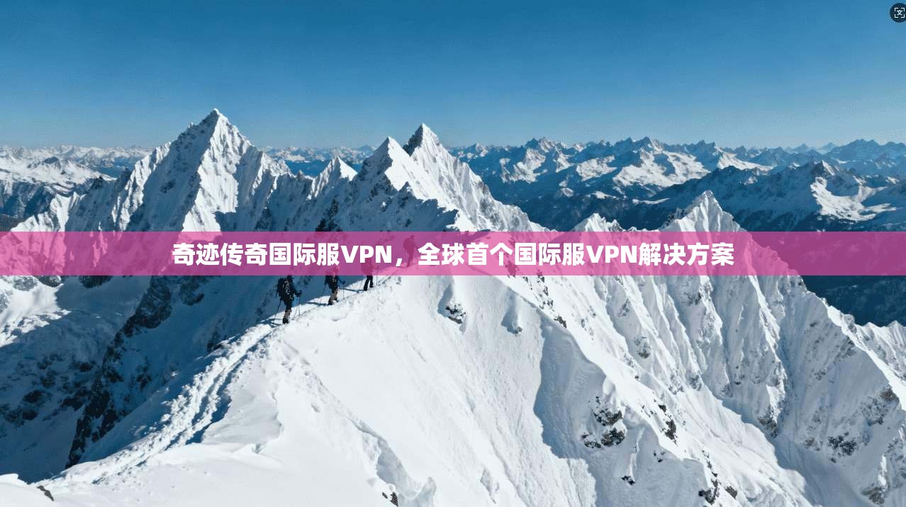 奇迹传奇国际服VPN,全球首个国际服VPN解决方案