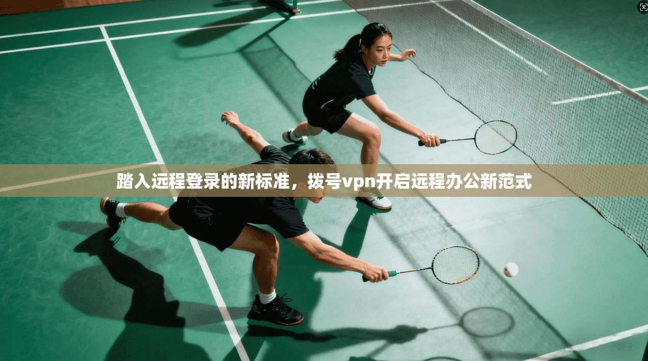 踏入远程登录的新标准，拨号vpn开启远程办公新范式