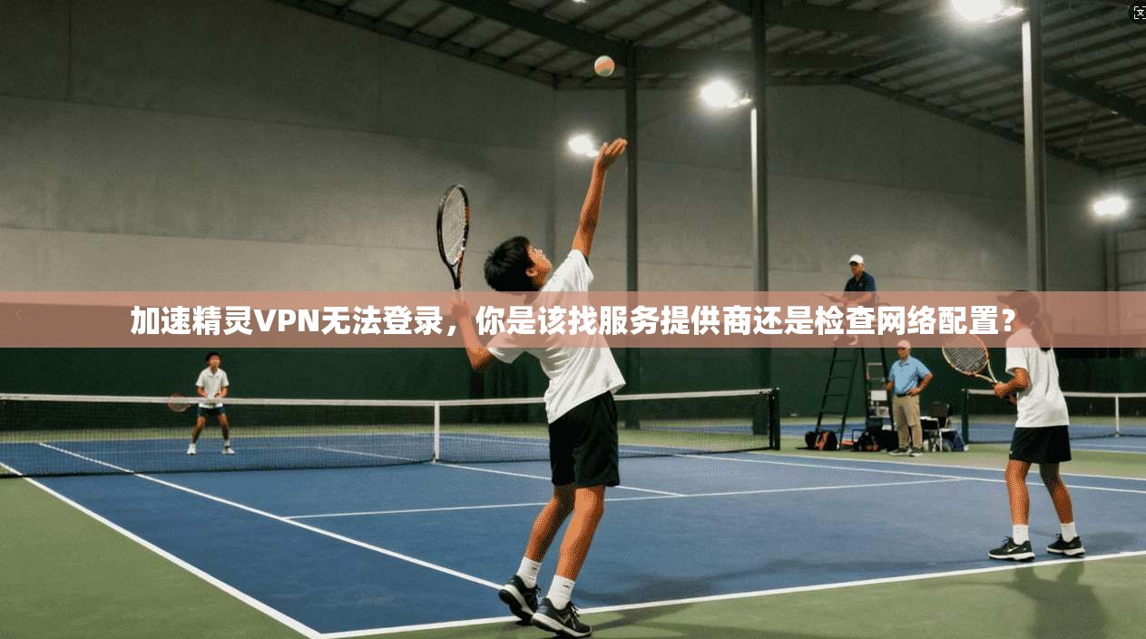 加速精灵VPN无法登录，你是该找服务提供商还是检查网络配置？