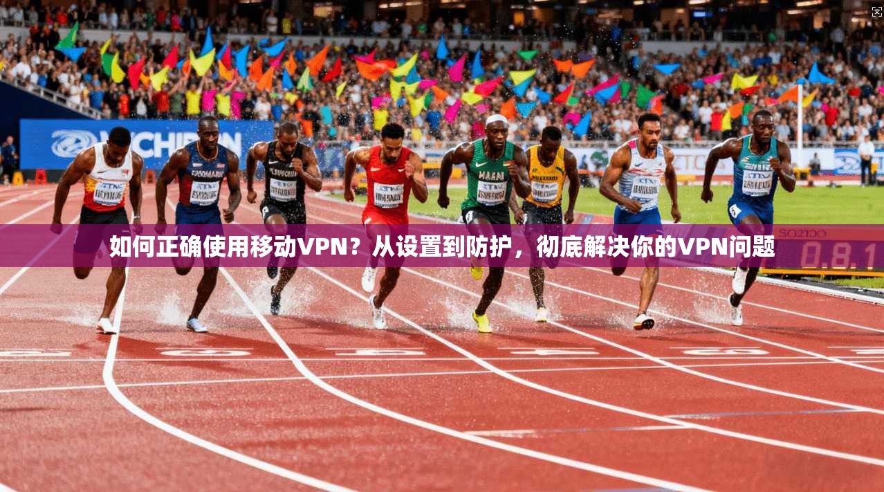 如何正确使用移动VPN？从设置到防护，彻底解决你的VPN问题